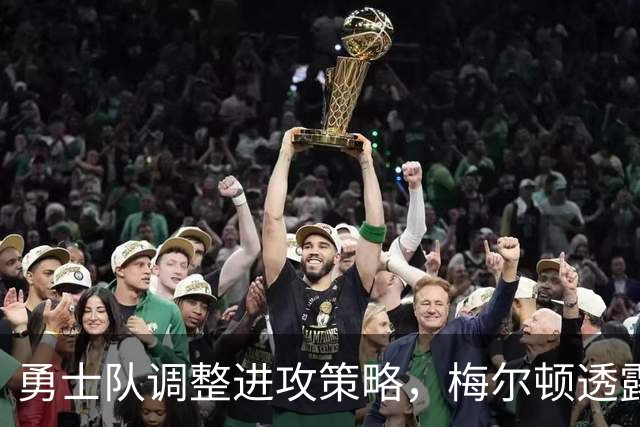 勇士队调整进攻策略，梅尔顿透露将减少分裂战术使用